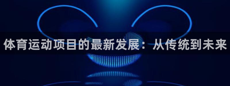一竞技官网下载招商电话是多少：体育运动项目的最新发展：从传统