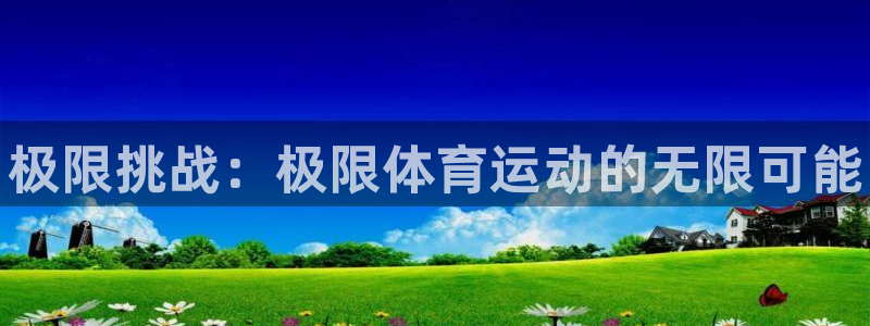 一竞技官网下载平台注册流程图：极限挑战：极限体育运动的无限可