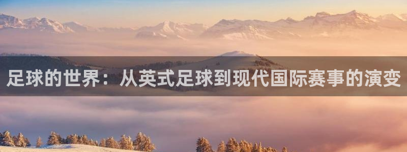一竞技官网下载平台假的吗是真的吗：足球的世界：从英式足球到现
