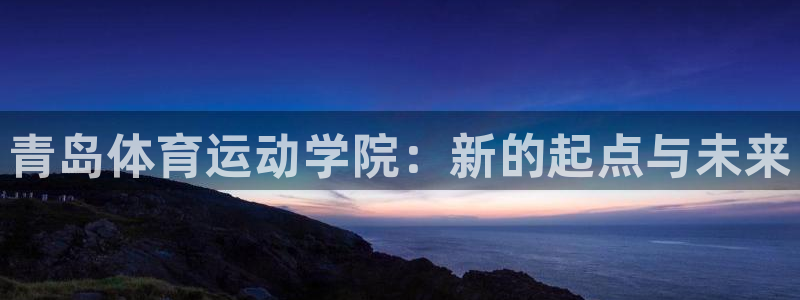 一竞技官网下载平台APP：青岛体育运动学院：新的起点
