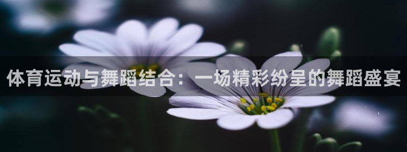 一竞技官网登录：体育运动与舞蹈结合：