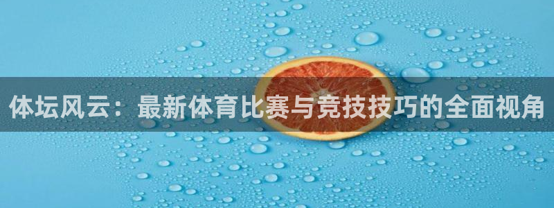 一竞技官方正版app开户：体坛风云：最新体育比赛与竞技技巧的