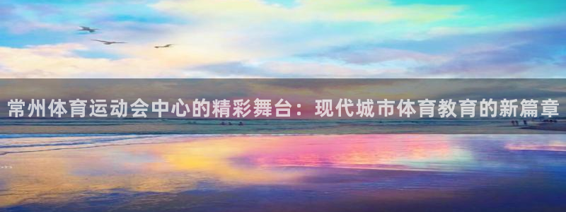 一竞技官网下载招商电话是多少:常州体育运动会中心的精彩舞台: