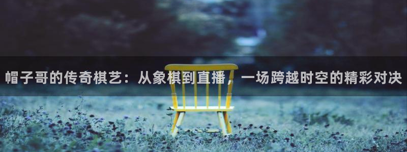 360体育直播最用心的直播：帽子哥的传奇棋艺：从象棋到直播，一场跨越时空的精彩对决