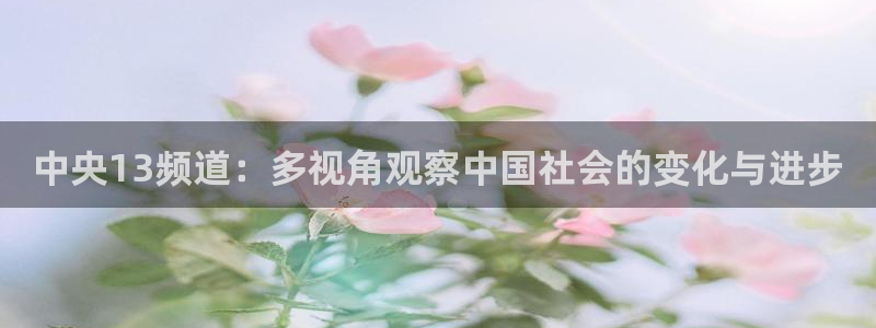 360雨燕足球高清免费直播：中央13频道：多视角观察中国社会的变化与进步